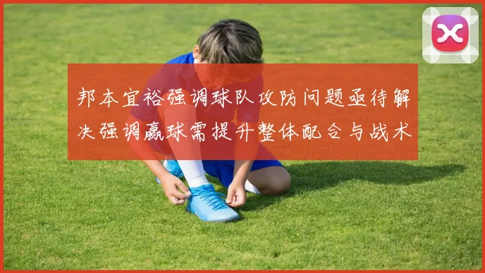 邦本宜裕强调球队攻防问题亟待解决强调赢球需提升整体配合与战术执行力