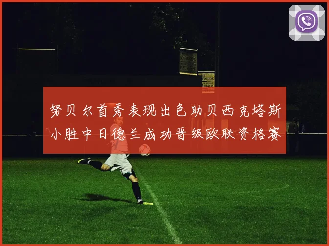 努贝尔首秀表现出色助贝西克塔斯小胜中日德兰成功晋级欧联资格赛