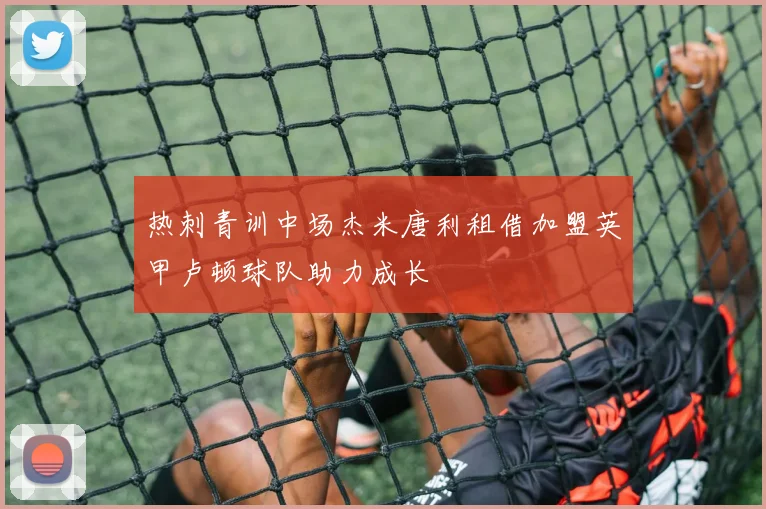 热刺青训中场杰米唐利租借加盟英甲卢顿球队助力成长